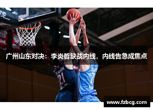 广州山东对决：李炎哲缺战内线，内线告急成焦点