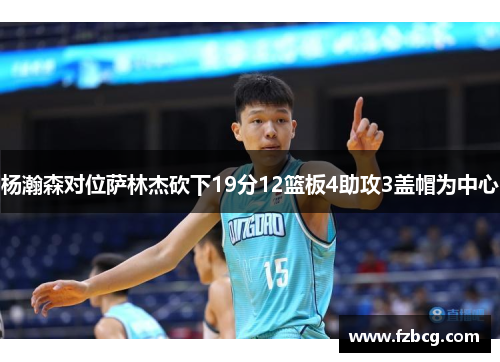 杨瀚森对位萨林杰砍下19分12篮板4助攻3盖帽为中心