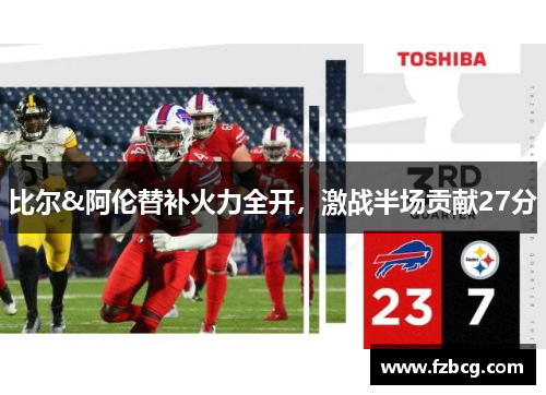 比尔&阿伦替补火力全开，激战半场贡献27分