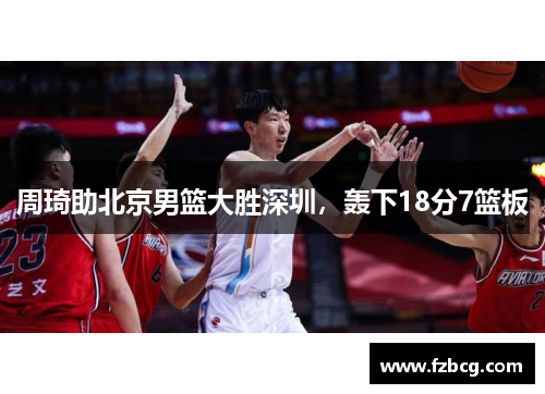 周琦助北京男篮大胜深圳，轰下18分7篮板