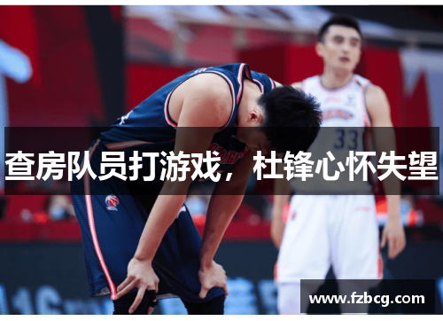 查房队员打游戏，杜锋心怀失望