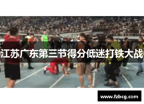江苏广东第三节得分低迷打铁大战
